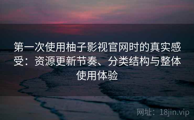 第一次使用柚子影视官网时的真实感受:资源更新节奏、分类结构与整体使用体验 第1张 第一次使用柚子影视官网时的真实感受:资源更新节奏、分类结构与整体使用体验 第1张