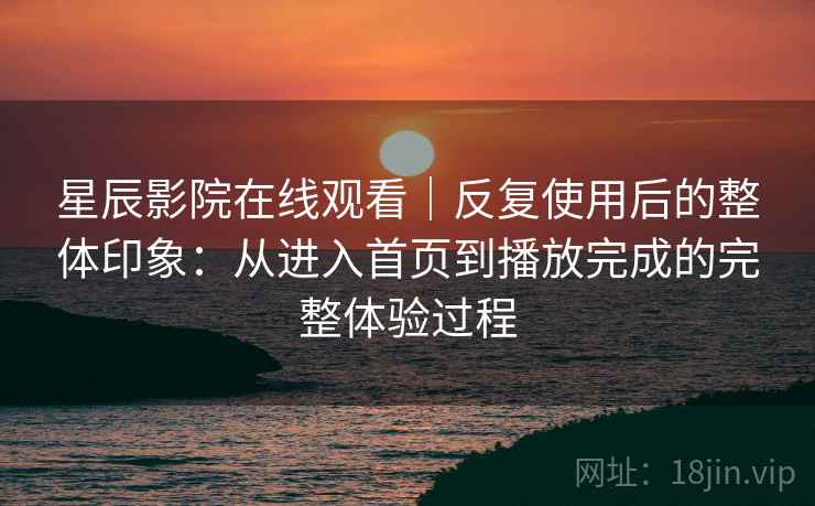星辰影院在线观看|反复使用后的整体印象:从进入首页到播放完成的完整体验过程 第2张 星辰影院在线观看|反复使用后的整体印象:从进入首页到播放完成的完整体验过程 第2张