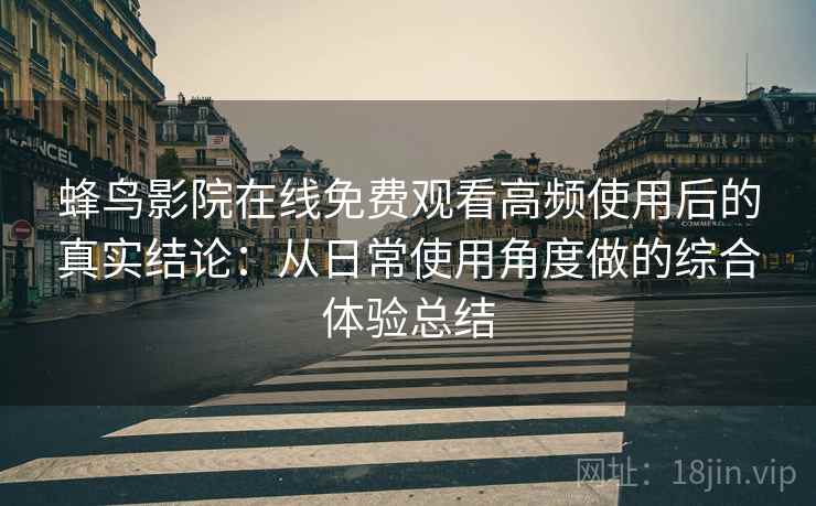 蜂鸟影院在线免费观看高频使用后的真实结论：从日常使用角度做的综合体验总结  第1张