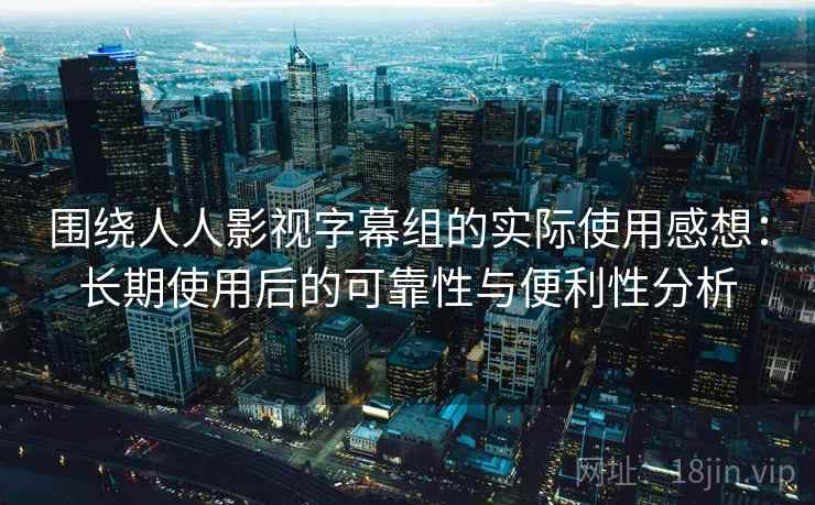 围绕人人影视字幕组的实际使用感想:长期使用后的可靠性与便利性分析 第2张 围绕人人影视字幕组的实际使用感想:长期使用后的可靠性与便利性分析 第2张