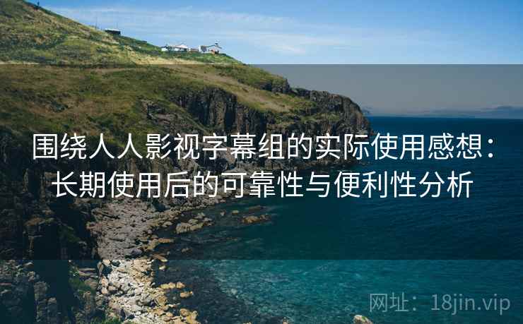 围绕人人影视字幕组的实际使用感想:长期使用后的可靠性与便利性分析 第1张 围绕人人影视字幕组的实际使用感想:长期使用后的可靠性与便利性分析 第1张