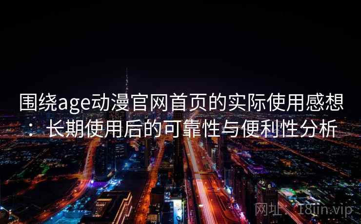 围绕age动漫官网首页的实际使用感想：长期使用后的可靠性与便利性分析  第1张