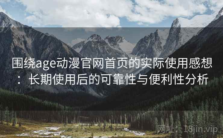 围绕age动漫官网首页的实际使用感想：长期使用后的可靠性与便利性分析  第2张