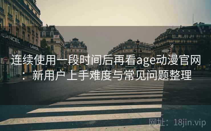 连续使用一段时间后再看age动漫官网:新用户上手难度与常见问题整理 第1张 连续使用一段时间后再看age动漫官网:新用户上手难度与常见问题整理 第1张