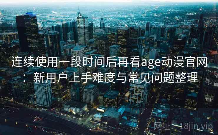 连续使用一段时间后再看age动漫官网:新用户上手难度与常见问题整理 第2张 连续使用一段时间后再看age动漫官网:新用户上手难度与常见问题整理 第2张