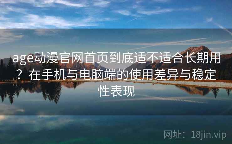 age动漫官网首页到底适不适合长期用?在手机与电脑端的使用差异与稳定性表现 第2张 age动漫官网首页到底适不适合长期用?在手机与电脑端的使用差异与稳定性表现 第2张