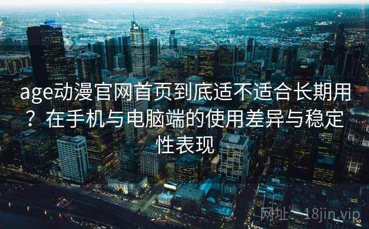 age动漫官网首页到底适不适合长期用?在手机与电脑端的使用差异与稳定性表现 第1张 age动漫官网首页到底适不适合长期用?在手机与电脑端的使用差异与稳定性表现 第1张