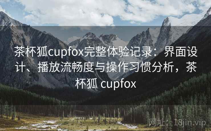 茶杯狐cupfox完整体验记录:界面设计、播放流畅度与操作习惯分析,茶杯狐 cupfox 第2张 茶杯狐cupfox完整体验记录:界面设计、播放流畅度与操作习惯分析,茶杯狐 cupfox 第2张