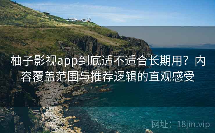 柚子影视app到底适不适合长期用?内容覆盖范围与推荐逻辑的直观感受 第2张 柚子影视app到底适不适合长期用?内容覆盖范围与推荐逻辑的直观感受 第2张