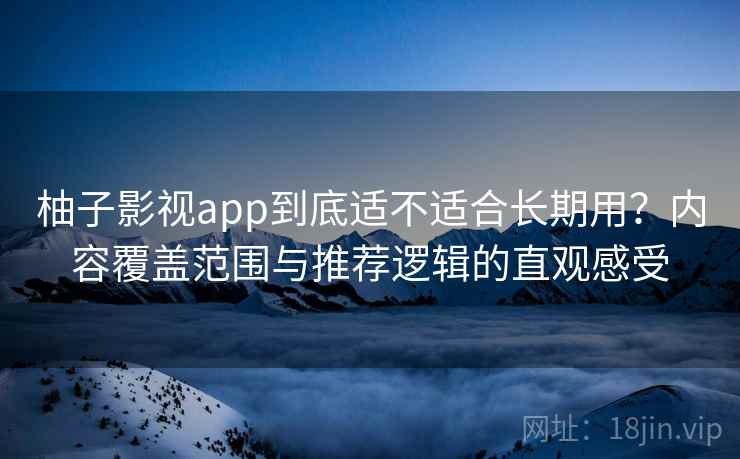 柚子影视app到底适不适合长期用?内容覆盖范围与推荐逻辑的直观感受 第1张 柚子影视app到底适不适合长期用?内容覆盖范围与推荐逻辑的直观感受 第1张