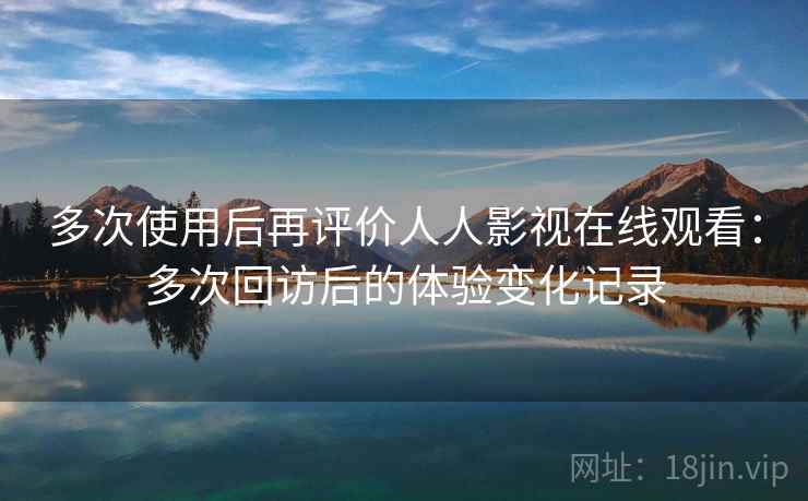 多次使用后再评价人人影视在线观看：多次回访后的体验变化记录  第1张
