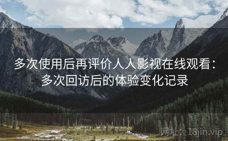 多次使用后再评价人人影视在线观看：多次回访后的体验变化记录  第2张