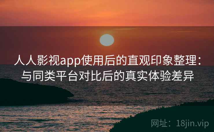 人人影视app使用后的直观印象整理：与同类平台对比后的真实体验差异  第1张