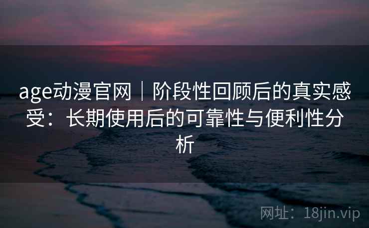 age动漫官网|阶段性回顾后的真实感受:长期使用后的可靠性与便利性分析 第2张 age动漫官网|阶段性回顾后的真实感受:长期使用后的可靠性与便利性分析 第2张