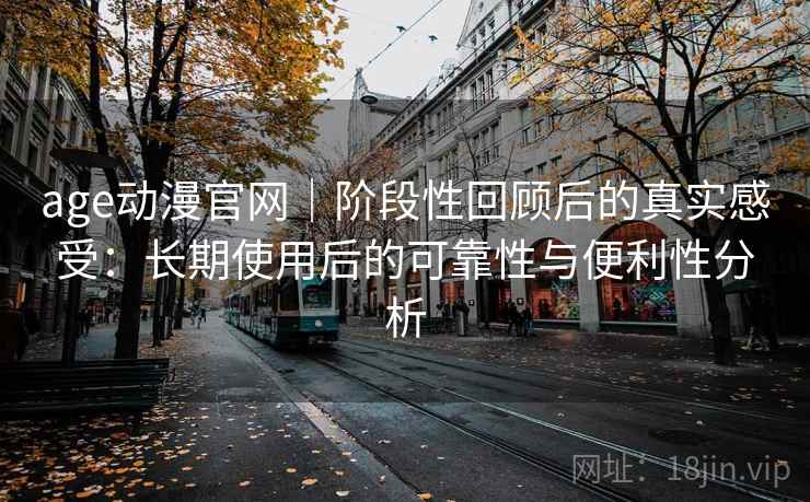 age动漫官网|阶段性回顾后的真实感受:长期使用后的可靠性与便利性分析 第1张 age动漫官网|阶段性回顾后的真实感受:长期使用后的可靠性与便利性分析 第1张