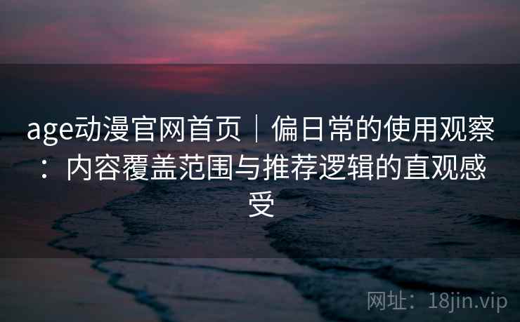 age动漫官网首页｜偏日常的使用观察：内容覆盖范围与推荐逻辑的直观感受  第1张