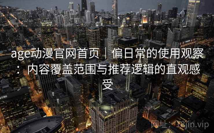 age动漫官网首页｜偏日常的使用观察：内容覆盖范围与推荐逻辑的直观感受  第2张