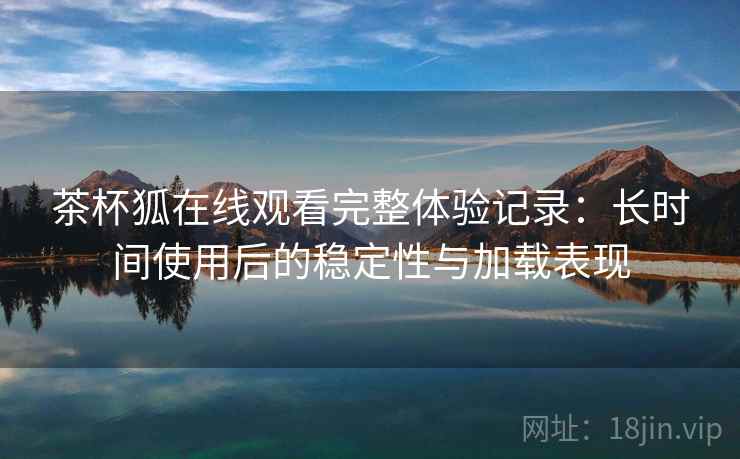 茶杯狐在线观看完整体验记录：长时间使用后的稳定性与加载表现  第2张