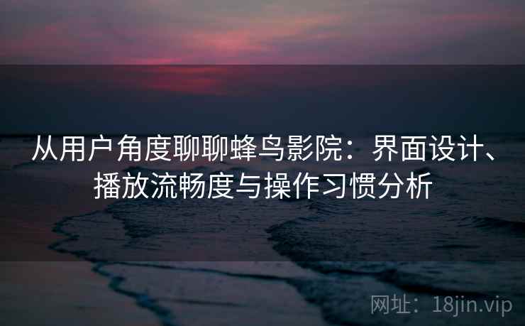 从用户角度聊聊蜂鸟影院：界面设计、播放流畅度与操作习惯分析  第2张