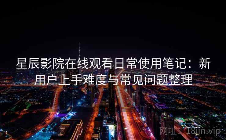星辰影院在线观看日常使用笔记：新用户上手难度与常见问题整理  第2张