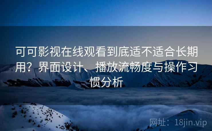 可可影视在线观看到底适不适合长期用？界面设计、播放流畅度与操作习惯分析  第2张