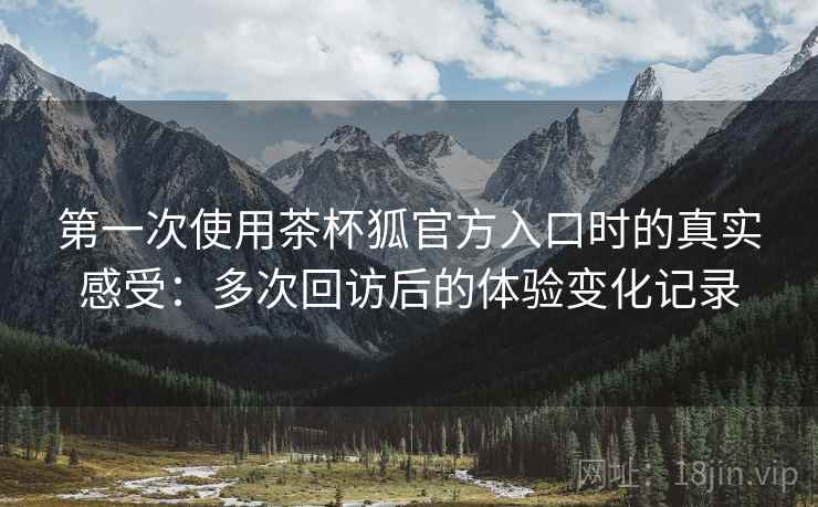 第一次使用茶杯狐官方入口时的真实感受：多次回访后的体验变化记录  第2张