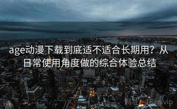 age动漫下载到底适不适合长期用？从日常使用角度做的综合体验总结  第1张