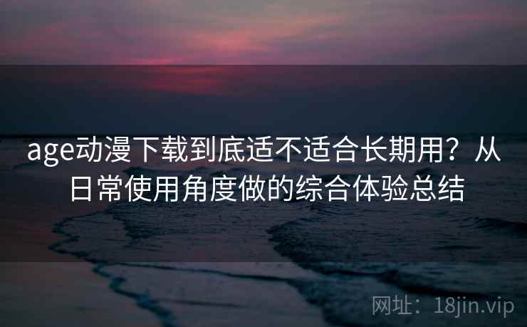 age动漫下载到底适不适合长期用？从日常使用角度做的综合体验总结  第2张