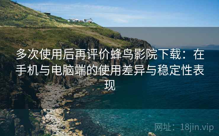 多次使用后再评价蜂鸟影院下载：在手机与电脑端的使用差异与稳定性表现  第1张