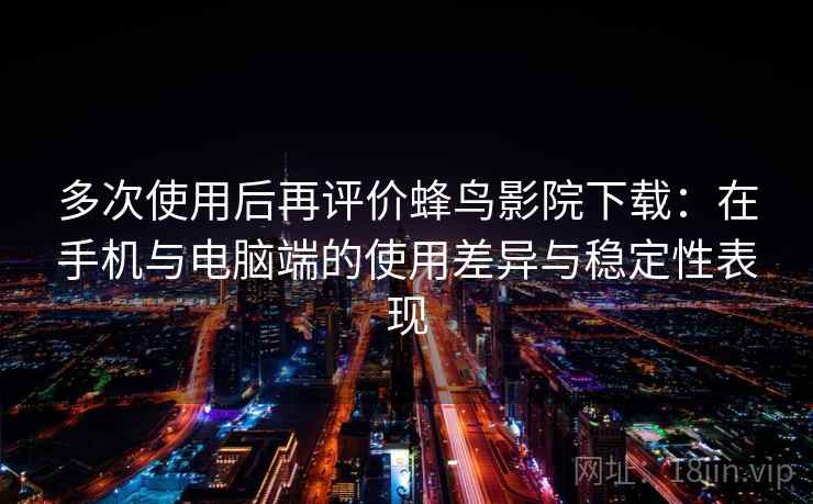 多次使用后再评价蜂鸟影院下载：在手机与电脑端的使用差异与稳定性表现  第2张
