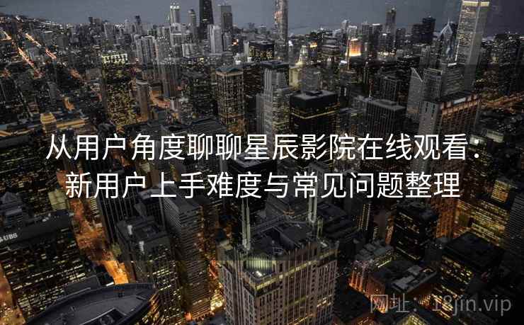 从用户角度聊聊星辰影院在线观看：新用户上手难度与常见问题整理  第1张