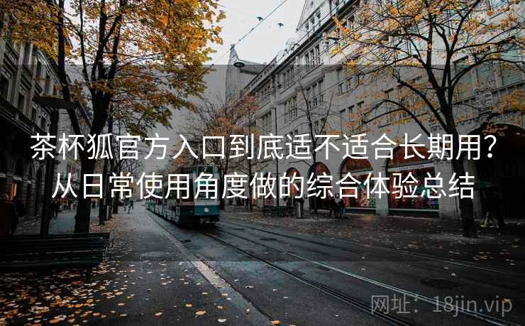 茶杯狐官方入口到底适不适合长期用？从日常使用角度做的综合体验总结  第2张