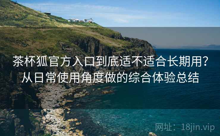 茶杯狐官方入口到底适不适合长期用？从日常使用角度做的综合体验总结  第1张