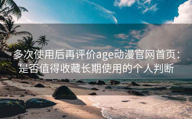 多次使用后再评价age动漫官网首页：是否值得收藏长期使用的个人判断  第2张