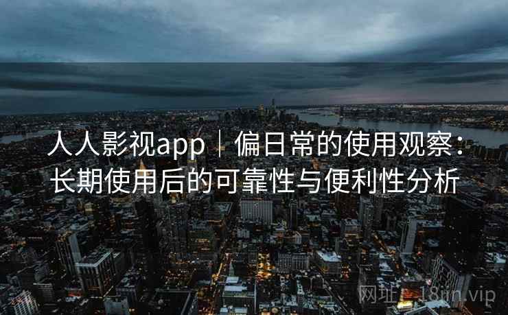 人人影视app｜偏日常的使用观察：长期使用后的可靠性与便利性分析  第2张