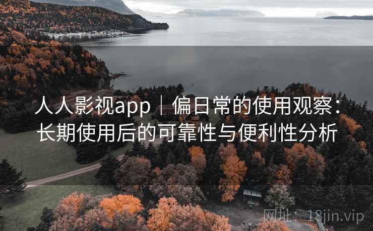 人人影视app｜偏日常的使用观察：长期使用后的可靠性与便利性分析  第1张