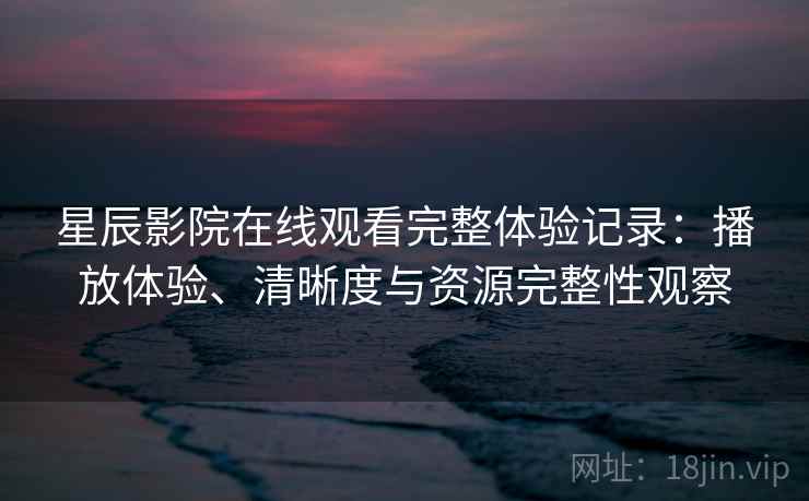 星辰影院在线观看完整体验记录：播放体验、清晰度与资源完整性观察  第1张