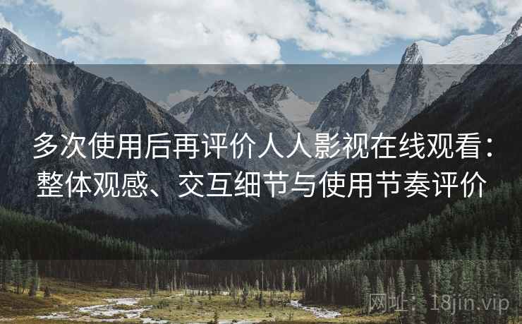 多次使用后再评价人人影视在线观看：整体观感、交互细节与使用节奏评价  第1张