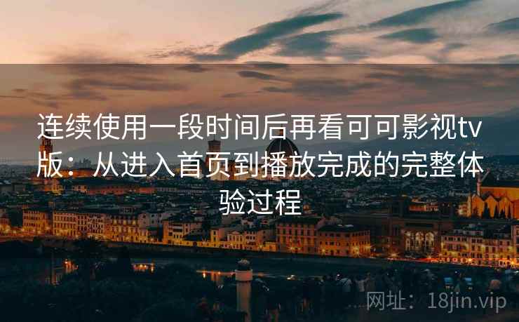 连续使用一段时间后再看可可影视tv版：从进入首页到播放完成的完整体验过程  第2张