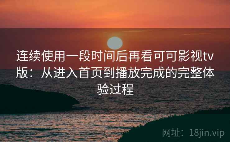 连续使用一段时间后再看可可影视tv版：从进入首页到播放完成的完整体验过程  第1张