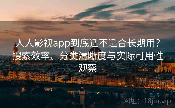 人人影视app到底适不适合长期用？搜索效率、分类清晰度与实际可用性观察  第2张