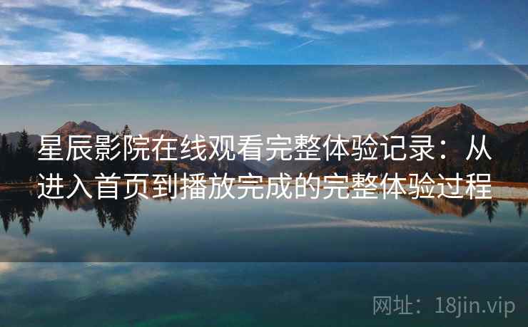 星辰影院在线观看完整体验记录：从进入首页到播放完成的完整体验过程  第2张