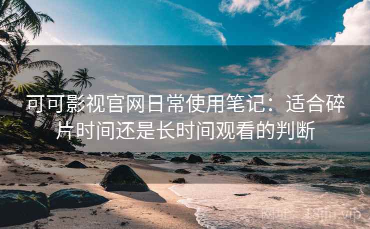 可可影视官网日常使用笔记：适合碎片时间还是长时间观看的判断  第2张