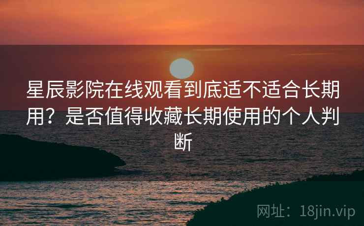 星辰影院在线观看到底适不适合长期用？是否值得收藏长期使用的个人判断  第2张