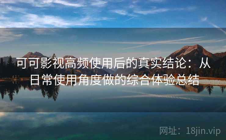 可可影视高频使用后的真实结论：从日常使用角度做的综合体验总结  第2张