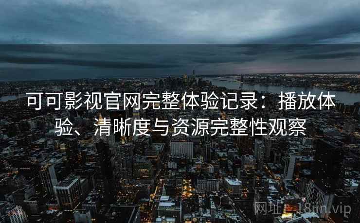 可可影视官网完整体验记录：播放体验、清晰度与资源完整性观察  第2张