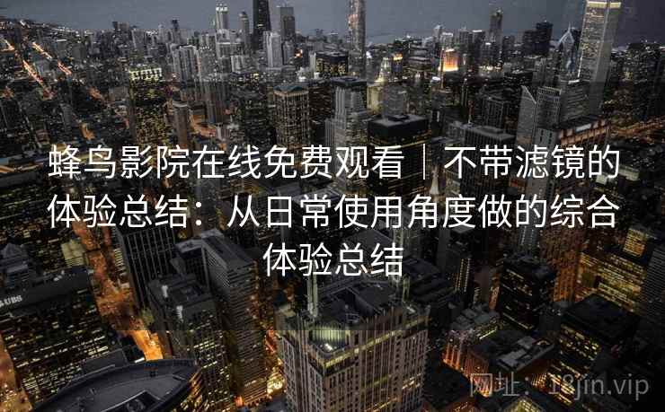 蜂鸟影院在线免费观看｜不带滤镜的体验总结：从日常使用角度做的综合体验总结  第1张