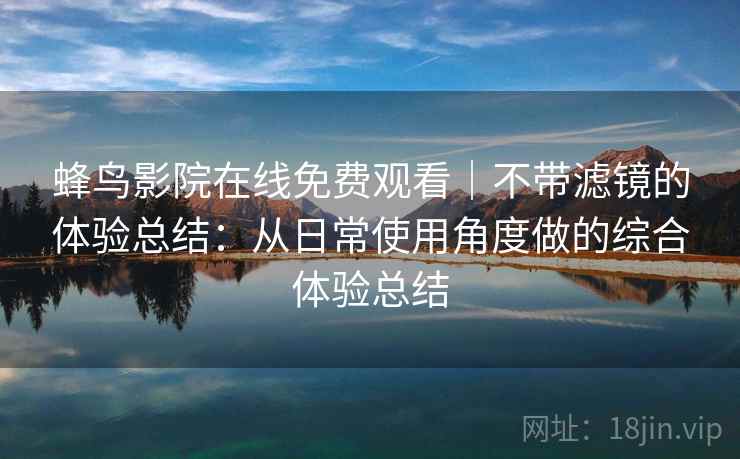 蜂鸟影院在线免费观看｜不带滤镜的体验总结：从日常使用角度做的综合体验总结  第2张